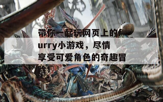 带你一起玩网页上的furry小游戏，尽情享受可爱角色的奇趣冒险！