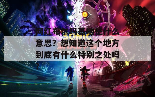 网红布尔玛基地是什么意思？想知道这个地方到底有什么特别之处吗？