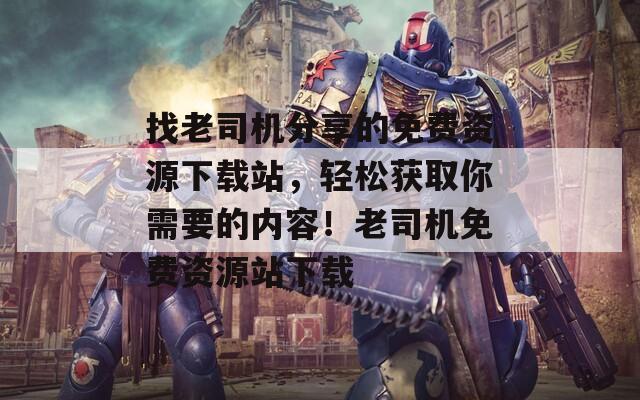 找老司机分享的免费资源下载站，轻松获取你需要的内容！老司机免费资源站下载