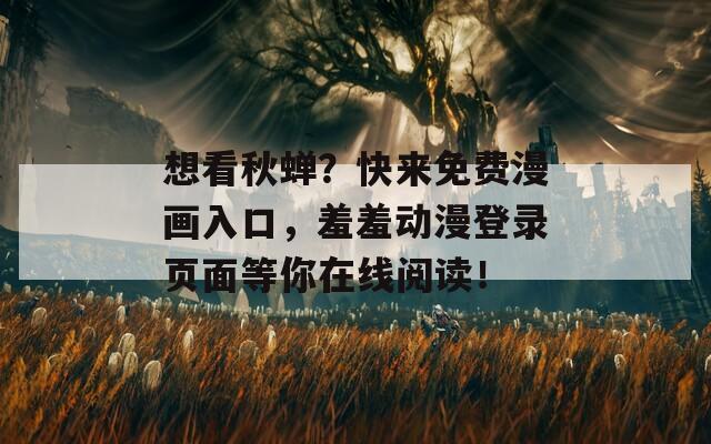 想看秋蝉？快来免费漫画入口，羞羞动漫登录页面等你在线阅读！