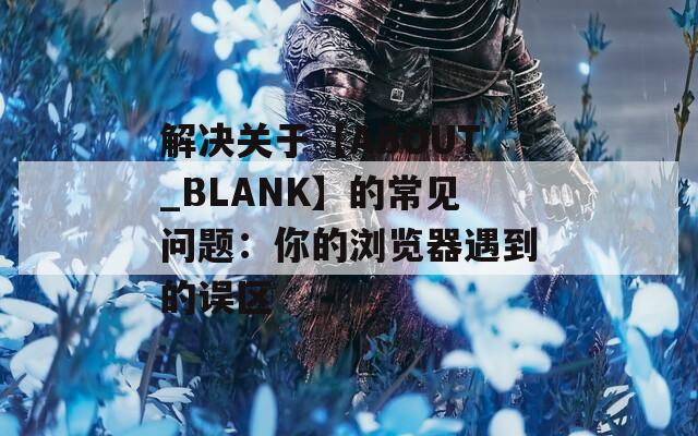 解决关于【ABOUT_BLANK】的常见问题：你的浏览器遇到的误区
