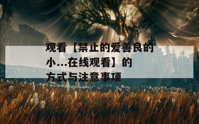 观看【禁止的爱善良的小...在线观看】的方式与注意事项