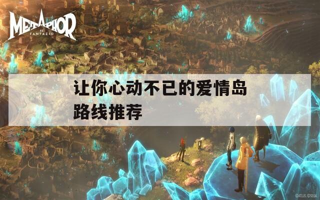 让你心动不已的爱情岛路线推荐