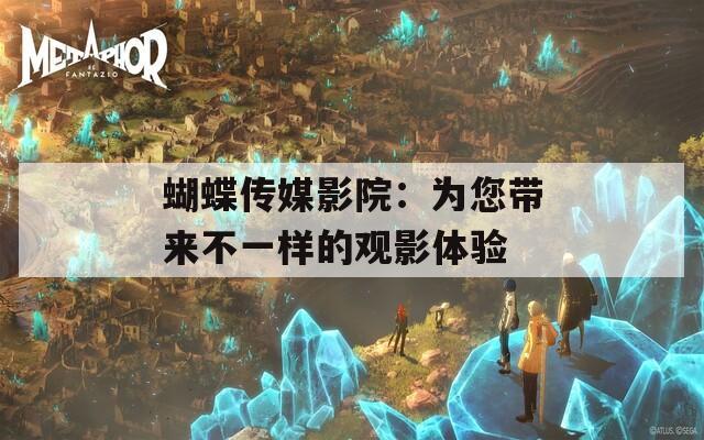 蝴蝶传媒影院：为您带来不一样的观影体验