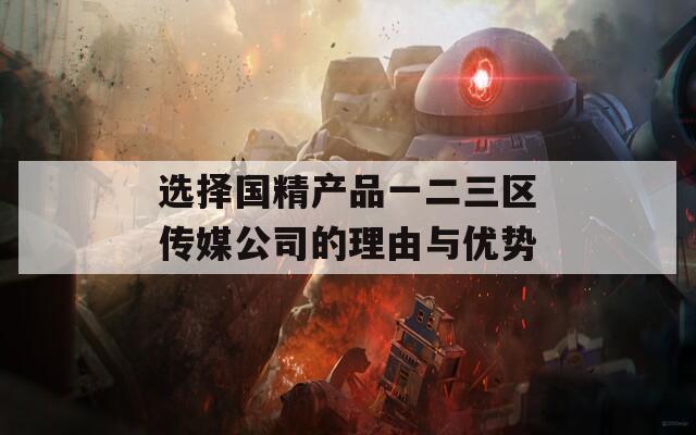选择国精产品一二三区传媒公司的理由与优势