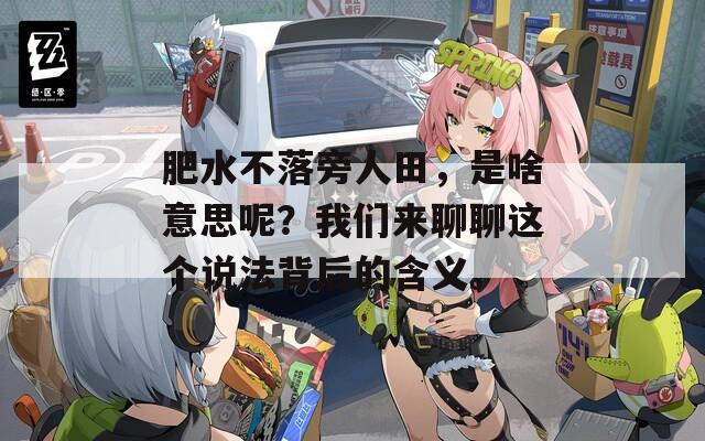 肥水不落旁人田，是啥意思呢？我们来聊聊这个说法背后的含义。