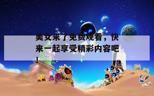 美女来了免费观看，快来一起享受精彩内容吧！