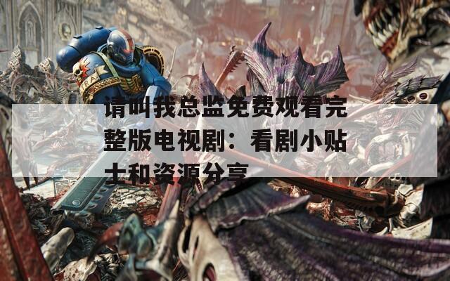 请叫我总监免费观看完整版电视剧：看剧小贴士和资源分享