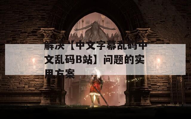 解决【中文字幕乱码中文乱码B站】问题的实用方案