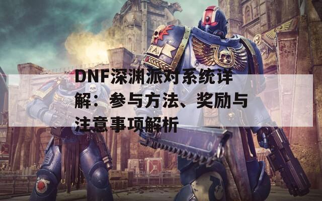 DNF深渊派对系统详解：参与方法、奖励与注意事项解析