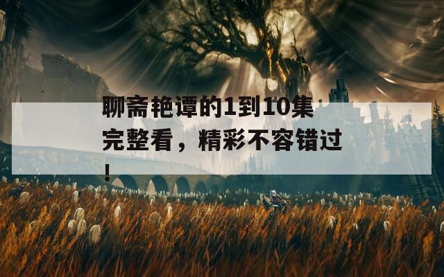 聊斋艳谭的1到10集完整看，精彩不容错过！