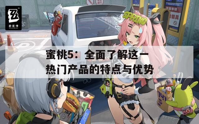 蜜桃5：全面了解这一热门产品的特点与优势