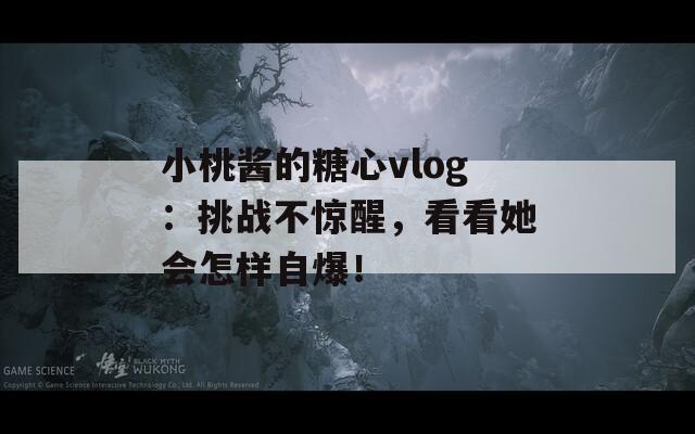 小桃酱的糖心vlog：挑战不惊醒，看看她会怎样自爆！