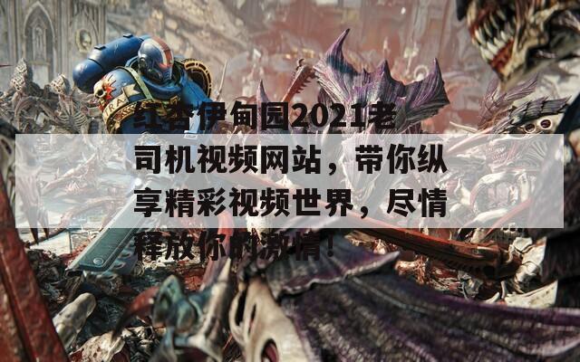 红杏伊甸园2021老司机视频网站，带你纵享精彩视频世界，尽情释放你的激情！