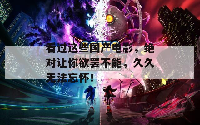 看过这些国产电影，绝对让你欲罢不能，久久无法忘怀！