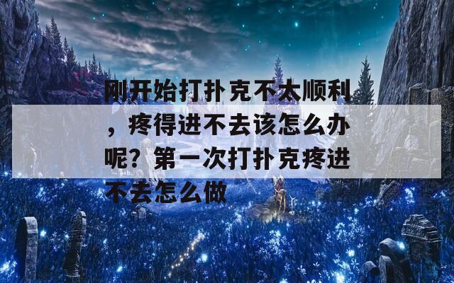 刚开始打扑克不太顺利，疼得进不去该怎么办呢？第一次打扑克疼进不去怎么做  第1张
