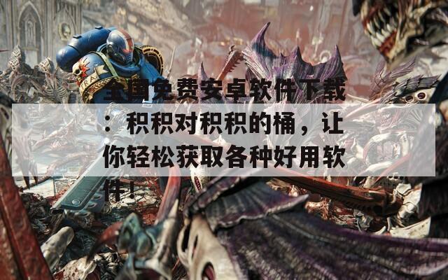 全国免费安卓软件下载：积积对积积的桶，让你轻松获取各种好用软件！  第1张