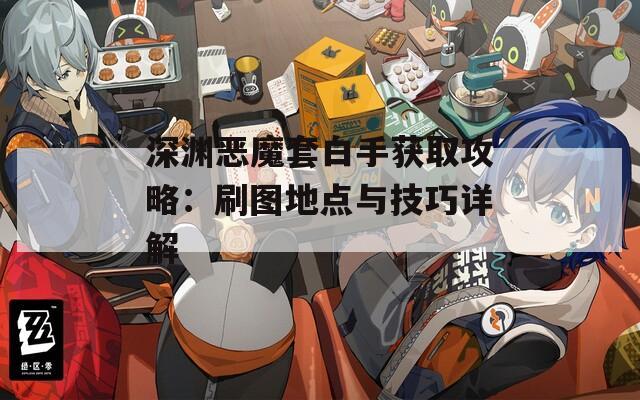深渊恶魔套白手获取攻略：刷图地点与技巧详解  第1张