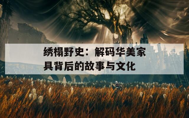 绣榻野史：解码华美家具背后的故事与文化