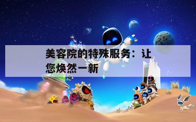 美容院的特殊服务：让您焕然一新  第1张