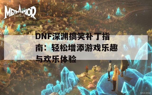 DNF深渊搞笑补丁指南：轻松增添游戏乐趣与欢乐体验