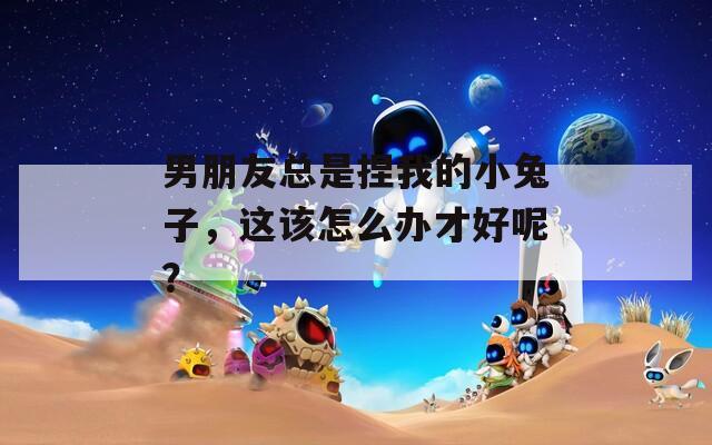 男朋友总是捏我的小兔子，这该怎么办才好呢？