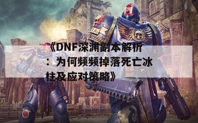 《DNF深渊副本解析：为何频频掉落死亡冰柱及应对策略》  第1张
