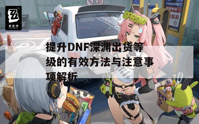 提升DNF深渊出货等级的有效方法与注意事项解析  第1张