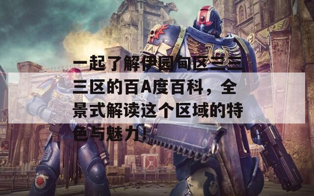一起了解伊园甸区三三三区的百A度百科，全景式解读这个区域的特色与魅力！  第1张