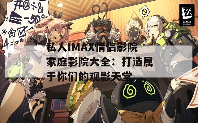私人IMAX情侣影院家庭影院大全：打造属于你们的观影天堂