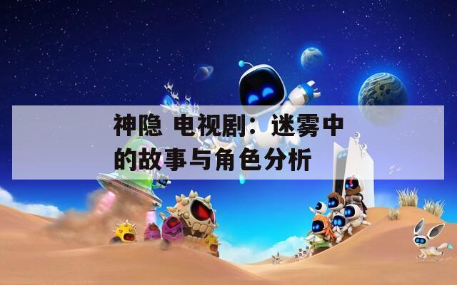 神隐 电视剧：迷雾中的故事与角色分析