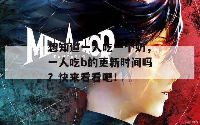 想知道一人吃一个奶，一人吃b的更新时间吗？快来看看吧！