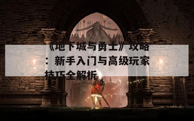 《地下城与勇士》攻略：新手入门与高级玩家技巧全解析 