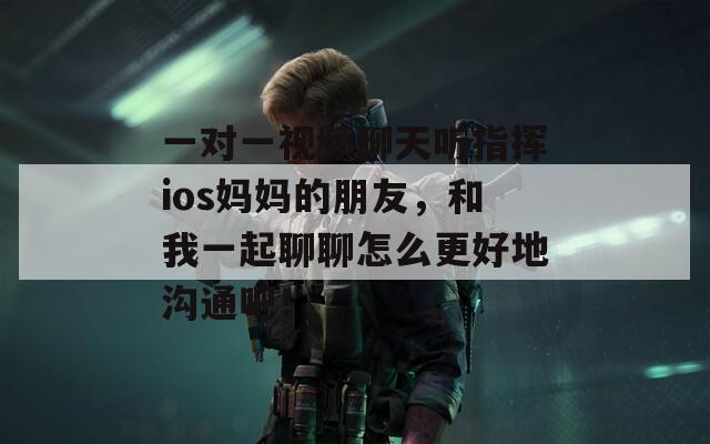 一对一视频聊天听指挥ios妈妈的朋友，和我一起聊聊怎么更好地沟通吧！  第1张