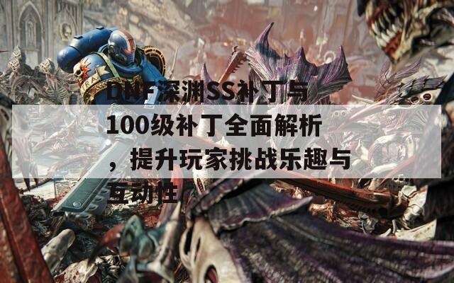 DNF深渊SS补丁与100级补丁全面解析，提升玩家挑战乐趣与互动性  第1张