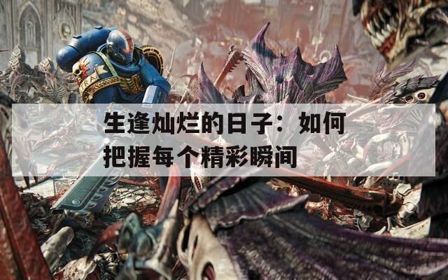 生逢灿烂的日子：如何把握每个精彩瞬间
