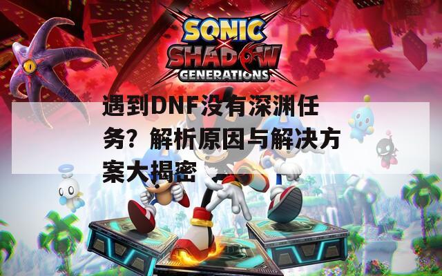 遇到DNF没有深渊任务？解析原因与解决方案大揭密