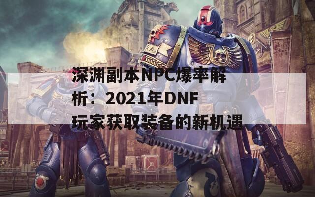 深渊副本NPC爆率解析：2021年DNF玩家获取装备的新机遇  第1张