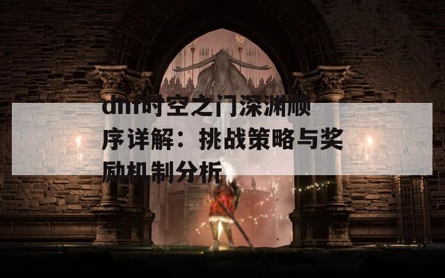 dnf时空之门深渊顺序详解：挑战策略与奖励机制分析