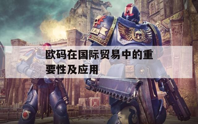 欧码在国际贸易中的重要性及应用
