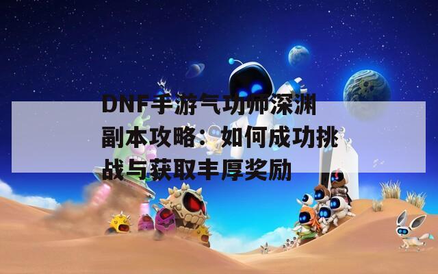 DNF手游气功师深渊副本攻略：如何成功挑战与获取丰厚奖励