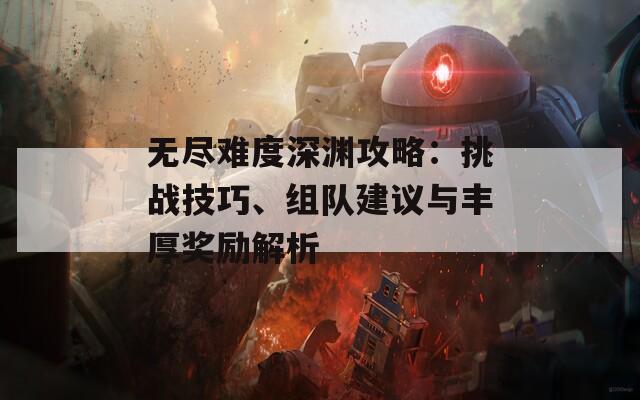 无尽难度深渊攻略：挑战技巧、组队建议与丰厚奖励解析