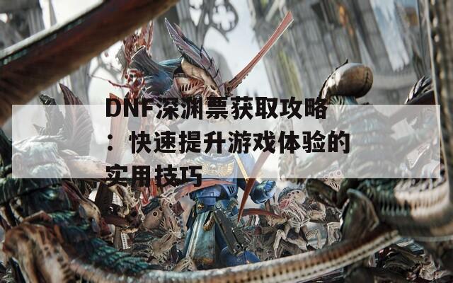 DNF深渊票获取攻略：快速提升游戏体验的实用技巧