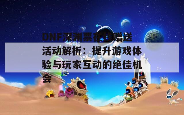 DNF深渊票在线赠送活动解析：提升游戏体验与玩家互动的绝佳机会