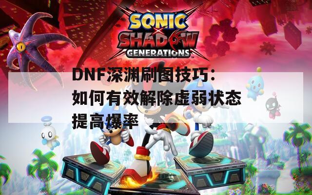 DNF深渊刷图技巧：如何有效解除虚弱状态提高爆率