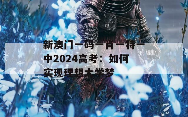 新澳门一码一肖一特一中2024高考：如何实现理想大学梦