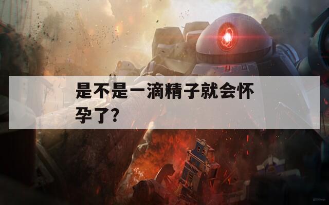 是不是一滴精子就会怀孕了？