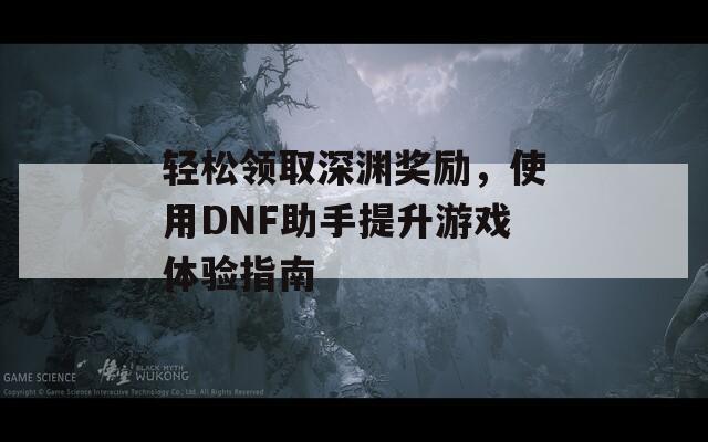 轻松领取深渊奖励，使用DNF助手提升游戏体验指南