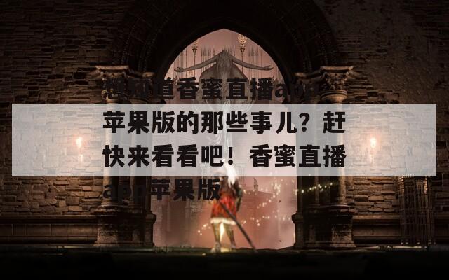 想知道香蜜直播app苹果版的那些事儿？赶快来看看吧！香蜜直播app苹果版