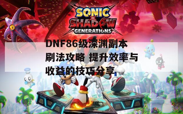 DNF86级深渊副本刷法攻略 提升效率与收益的技巧分享